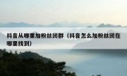 抖音从哪里加粉丝团群（抖音怎么加粉丝团在哪里找到）