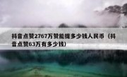 抖音点赞2767万赞能提多少钱人民币（抖音点赞63万有多少钱）