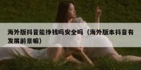 海外版抖音能挣钱吗安全吗（海外版本抖音有发展前景嘛）