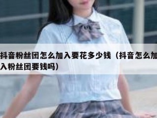 抖音粉丝团怎么加入要花多少钱（抖音怎么加入粉丝团要钱吗）