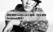 如何保存facebook二维码（怎么保存facebook照片）