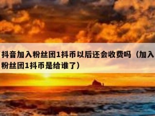 抖音加入粉丝团1抖币以后还会收费吗（加入粉丝团1抖币是给谁了）
