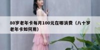 80岁老年卡每月100元在哪消费（八十岁老年卡如何用）