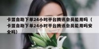 卡盟自助下单24小时平台腾讯会员能用吗（卡盟自助下单24小时平台腾讯会员能用吗安全吗）
