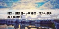 国外ip服务器app有哪些（国外ip服务器下载软件）