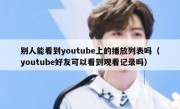 别人能看到youtube上的播放列表吗（youtube好友可以看到观看记录吗）