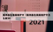 服务器在美国维护中（服务器在美国维护中怎么解决）