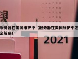 服务器在美国维护中（服务器在美国维护中怎么解决）