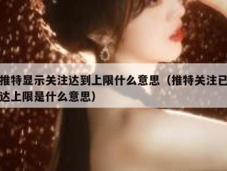 推特显示关注达到上限什么意思（推特关注已达上限是什么意思）