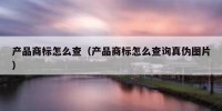 产品商标怎么查（产品商标怎么查询真伪图片）