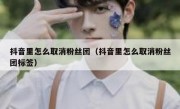 抖音里怎么取消粉丝团（抖音里怎么取消粉丝团标签）