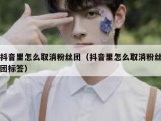 抖音里怎么取消粉丝团（抖音里怎么取消粉丝团标签）