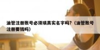 油管注册账号必须填真实名字吗?（油管账号注册要钱吗）