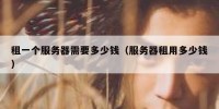 租一个服务器需要多少钱（服务器租用多少钱）