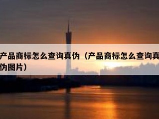 产品商标怎么查询真伪（产品商标怎么查询真伪图片）