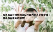 服务器设在境外的网站在国内怎么上线使用（服务器在境外的聊天）