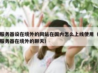 服务器设在境外的网站在国内怎么上线使用（服务器在境外的聊天）