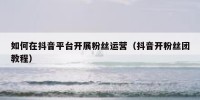 如何在抖音平台开展粉丝运营（抖音开粉丝团教程）