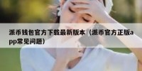 派币钱包官方下载最新版本（派币官方正版app常见问题）