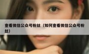 查看微信公众号粉丝（如何查看微信公众号粉丝）