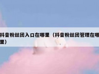 抖音粉丝团入口在哪里（抖音粉丝团管理在哪里）
