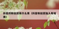 抖音的粉丝团有什么用（抖音粉丝团加入有啥用）