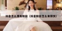 抖音怎么拥有粉丝（抖音粉丝怎么来得快）