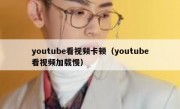 youtube看视频卡顿（youtube看视频加载慢）