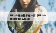 tiktok播放量卡在一百（tiktok播放量0怎么解决）