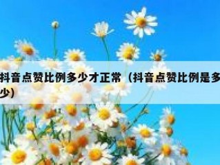 抖音点赞比例多少才正常（抖音点赞比例是多少）