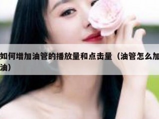 如何增加油管的播放量和点击量（油管怎么加油）