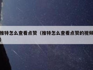 推特怎么查看点赞（推特怎么查看点赞的视频）