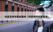 抖音怎样长粉丝最快（抖音如何长粉丝快）