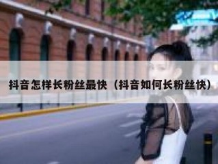 抖音怎样长粉丝最快（抖音如何长粉丝快）
