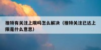 推特有关注上限吗怎么解决（推特关注已达上限是什么意思）