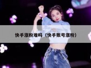 快手涨粉难吗（快手账号涨粉）