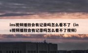 ins视频播放会有记录吗怎么看不了（ins视频播放会有记录吗怎么看不了视频）