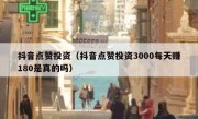 抖音点赞投资（抖音点赞投资3000每天赚180是真的吗）