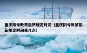 重庆限号政策最新规定时间（重庆限号政策最新规定时间是几点）