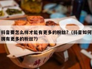 抖音要怎么样才能有更多的粉丝?（抖音如何拥有更多的粉丝?）