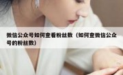 微信公众号如何查看粉丝数（如何查微信公众号的粉丝数）