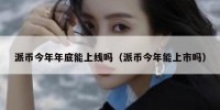 派币今年年底能上线吗（派币今年能上市吗）