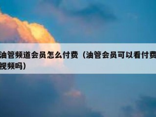油管频道会员怎么付费（油管会员可以看付费视频吗）