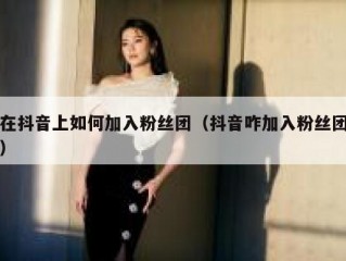 在抖音上如何加入粉丝团（抖音咋加入粉丝团）