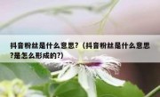 抖音粉丝是什么意思?（抖音粉丝是什么意思?是怎么形成的?）