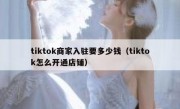 tiktok商家入驻要多少钱（tiktok怎么开通店铺）