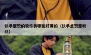 快手涨赞的软件有哪些好用的（快手点赞涨粉丝）