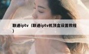 联通iptv（联通iptv机顶盒设置教程）