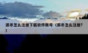 派币怎么注册下载软件账号（派币怎么注册?）
