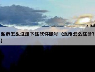 派币怎么注册下载软件账号（派币怎么注册?）